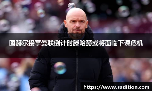 图赫尔接掌曼联倒计时滕哈赫或将面临下课危机