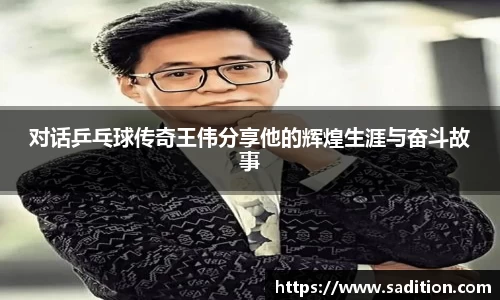 对话乒乓球传奇王伟分享他的辉煌生涯与奋斗故事